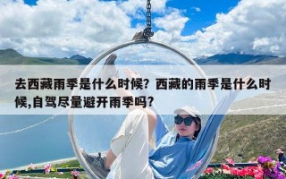 去西藏雨季是什么時候？西藏的雨季是什么時候,自駕盡量避開雨季嗎?