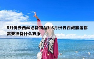 8月份去西藏必備物品？8月份去西藏旅游都需要準備什么衣服