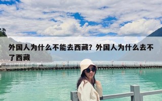 外國(guó)人為什么不能去西藏?外國(guó)人為什么去不了西藏 外國(guó)人為什么不能去西藏?外國(guó)人為什么去不了西藏