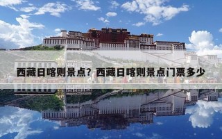 西藏日喀則景點？西藏日喀則景點門票多少