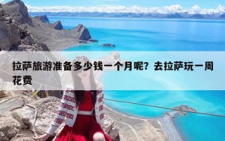 拉薩旅游準備多少錢一個月呢？去拉薩玩一周花費