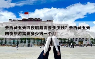 去西藏五天四夜旅游需要多少錢？去西藏五天四夜旅游需要多少錢一個月