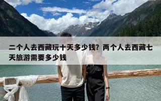 二個人去西藏玩十天多少錢？兩個人去西藏七天旅游需要多少錢