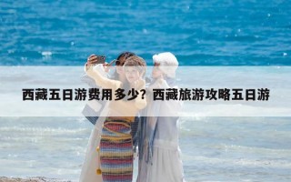 西藏五日游費用多少？西藏旅游攻略五日游