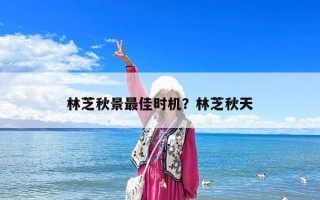 林芝秋景最佳時機？林芝秋天