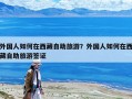 外國人如何在西藏自助旅游？外國人如何在西藏自助旅游簽證