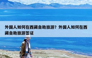 外國人如何在西藏自助旅游？外國人如何在西藏自助旅游簽證