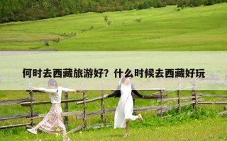 何時去西藏旅游好？什么時候去西藏好玩