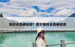 報團去西藏旅游？西寧報團去西藏旅游