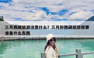 三月西藏旅游注意什么？三月份西藏旅游需要準(zhǔn)備什么東西
