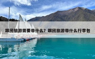 跟團(tuán)旅游需要帶什么？跟團(tuán)旅游帶什么行李包
