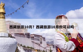 西藏旅游10月？西藏旅游10月份可以嗎