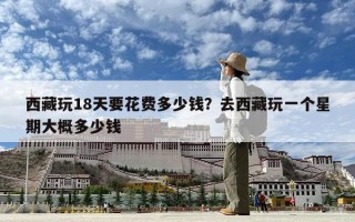 西藏玩18天要花費多少錢？去西藏玩一個星期大概多少錢