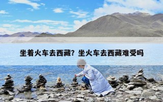 坐著火車去西藏？坐火車去西藏難受嗎