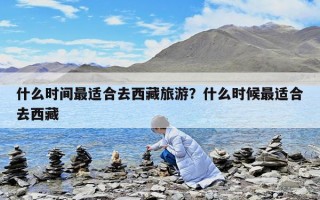 什么時(shí)間最適合去西藏旅游？什么時(shí)候最適合去西藏