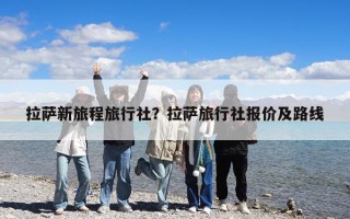 拉薩新旅程旅行社？拉薩旅行社報(bào)價(jià)及路線