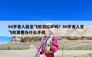 80歲老人能坐飛機到拉薩嗎？80歲老人坐飛機需要辦什么手續(xù)