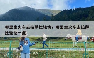 哪里坐火車去拉薩比較快？哪里坐火車去拉薩比較快一點(diǎn)