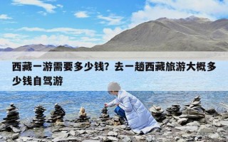 西藏一游需要多少錢？去一趟西藏旅游大概多少錢自駕游