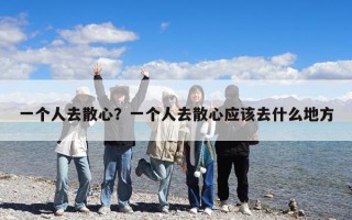 一個人去散心？一個人去散心應該去什么地方