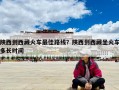陜西到西藏火車最佳路線？陜西到西藏坐火車多長時間