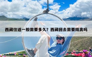 西藏往返一般需要多久？西藏回去需要隔離嗎