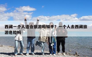 西藏一個(gè)人適合旅游嗎知乎？一個(gè)人去西藏旅游危險(xiǎn)嗎