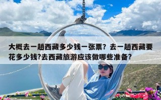 大概去一趟西藏多少錢一張票？去一趟西藏要花多少錢?去西藏旅游應該做哪些準備?