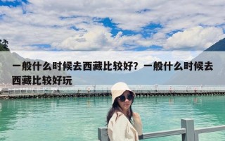 一般什么時候去西藏比較好？一般什么時候去西藏比較好玩