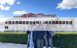 小孩去西藏旅游合適嗎？3月去西藏旅游合適嗎