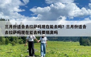 三月份適合去拉薩嗎現在能去嗎？三月份適合去拉薩嗎現在能去嗎要隔離嗎