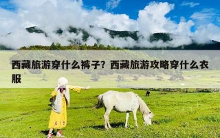 西藏旅游穿什么褲子？西藏旅游攻略穿什么衣服