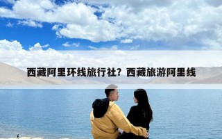 西藏阿里環線旅行社？西藏旅游阿里線