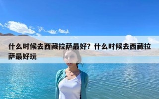 什么時(shí)候去西藏拉薩最好？什么時(shí)候去西藏拉薩最好玩