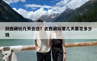 到西藏玩幾天合適？去西藏玩要幾天要花多少錢