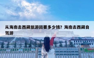 從海南去西藏旅游團要多少錢？海南去西藏自駕游