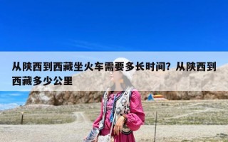 從陜西到西藏坐火車需要多長時間？從陜西到西藏多少公里
