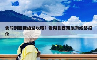 貴陽到西藏旅游攻略？貴陽到西藏旅游線路報價