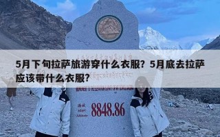 5月下旬拉薩旅游穿什么衣服？5月底去拉薩應(yīng)該帶什么衣服?