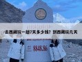 去西藏玩一趟7天多少錢？到西藏玩幾天