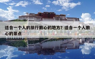 適合一個(gè)人的旅行散心的地方？適合一個(gè)人散心的景點(diǎn)