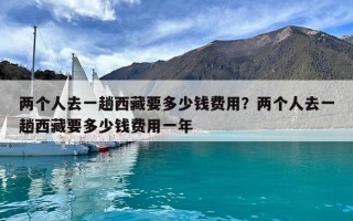 兩個(gè)人去一趟西藏要多少錢費(fèi)用？?jī)蓚€(gè)人去一趟西藏要多少錢費(fèi)用一年