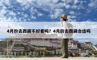 4月份去西藏不好看嗎？4月份去西藏合適嗎