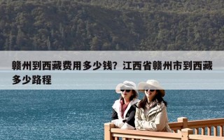 贛州到西藏費用多少錢？江西省贛州市到西藏多少路程
