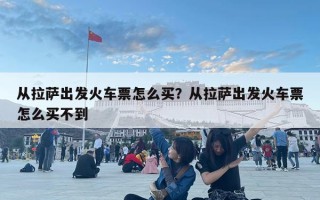 從拉薩出發(fā)火車票怎么買？從拉薩出發(fā)火車票怎么買不到