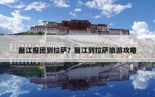 麗江報(bào)團(tuán)到拉薩?麗江到拉薩旅游攻略 麗江報(bào)團(tuán)到拉薩?麗江到拉薩旅游攻略