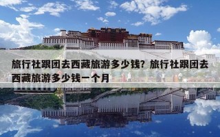 旅行社跟團(tuán)去西藏旅游多少錢？旅行社跟團(tuán)去西藏旅游多少錢一個(gè)月