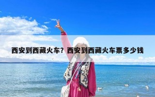 西安到西藏火車？西安到西藏火車票多少錢