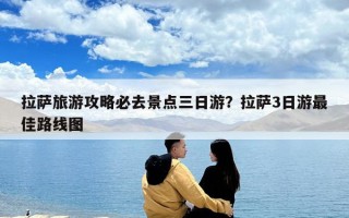 拉薩旅游攻略必去景點三日游？拉薩3日游最佳路線圖