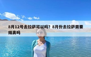 8月12號去拉薩可以嗎？8月份去拉薩需要隔離嗎